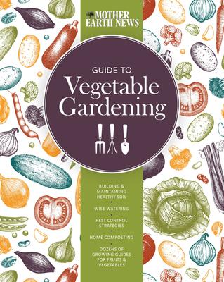 The Mother Earth News Guide to Vegetable Gardening: Building and Maintaining Healthy Soil * Wise Watering * Pest Control Strategies * Home Composting