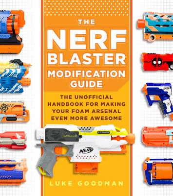 The Nerf Blaster Modification Guide: The Unofficial Handbook for Making Your Foam Arsenal Even More Awesome