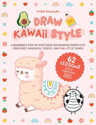 Draw Kawaii Style: A Beginner's Step-By-Step Guide for Drawing Super-Cute Creatures, Whimsical People, and Fun Little Things - 62 Lessons