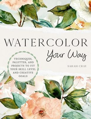 Watercolor Your Way: Techniques, Palettes, and Projects to Fit Your Skill Level and Creative Goals