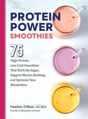 Protein Power Smoothies: 75 High-Protein, Low-Carb Smoothies That Ditch the Sugar, Support Muscle-Building, and Optimize Your Metabolism