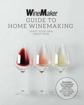 The Winemaker Guide to Home Winemaking: Craft Your Own Great Wine * Beginner to Advanced Techniques and Tips * Recipes for Classic Grape and Fruit Win