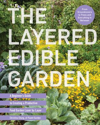 The Layered Edible Garden: A Beginner's Guide to Creating a Productive Food Garden Layer by Layer - From Ground Covers to Trees and Everything in