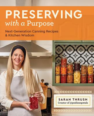 Preserving with a Purpose: Next-Generation Canning Recipes and Kitchen Wisdom