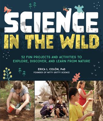 Science in the Wild: 52 Fun Projects and Activities to Explore, Discover, and Learn from Nature