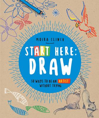 Start Here: Draw: 50 Ways to Be an Artist Without Trying