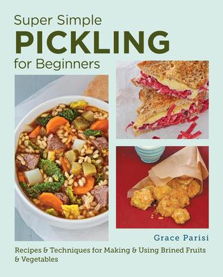 Super Simple Pickling for Beginners: Recipes and Techniques for Making and Using Brined Fruits and Vegetables