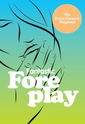 Fantastic Foreplay: 60 Sexy Ideas for Finger, Lip, and Tongue Play to Heat Things Up in the Bedroom and Beyond