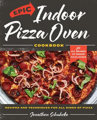 Epic Indoor Pizza Oven Cookbook: Recipes and Techniques for All Kinds of Pizza - For All Brands of Indoor Pizza Ovens