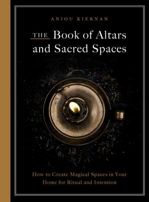 The Book of Altars and Sacred Spaces: How to Create Magical Spaces in Your Home for Ritual and Intention