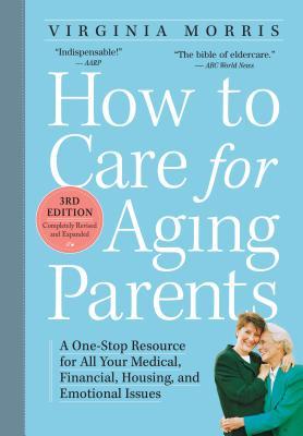 How to Care for Aging Parents: A One-Stop Resource for All Your Medical, Financial, Housing, and Emotional Issues