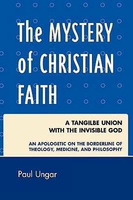 The Mystery of Christian Faith: A Tangible Union with the Invisible God: An Apologetic on the Borderline of Theology, Medicine, and Philosophy