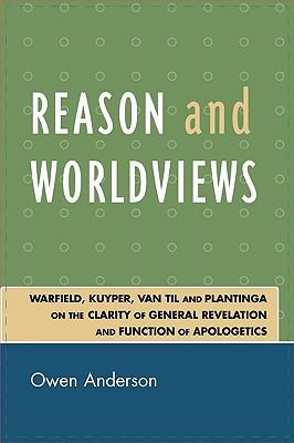 Reason and Worldviews: Warfield, Kuyper, Van Til and Plantinga on the Clarity of General Revelation and Function of Apologetics