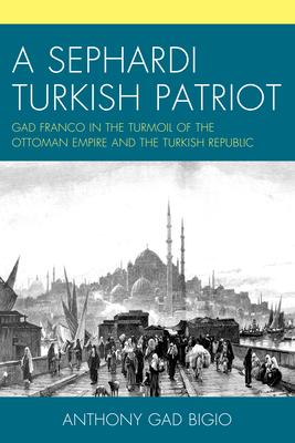 A Sephardi Turkish Patriot: Gad Franco in the Turmoil of the Ottoman Empire and the Turkish Republic