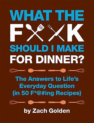 What the F*@# Should I Make for Dinner?: The Answers to Life's Everyday Question (in 50 F*@#ing Recipes)