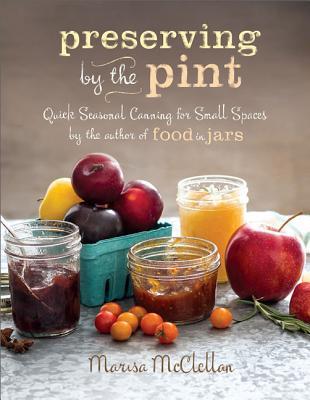 Preserving by the Pint: Quick Seasonal Canning for Small Spaces from the Author of Food in Jars