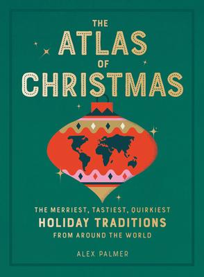 The Atlas of Christmas: The Merriest, Tastiest, Quirkiest Holiday Traditions from Around the World