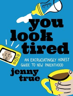 You Look Tired: An Excruciatingly Honest Guide to New Parenthood