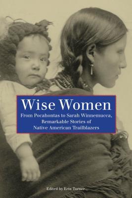 Wise Women: From Pocahontas To Sarah Winnemucca, Remarkable Stories Of Native American Trailblazers