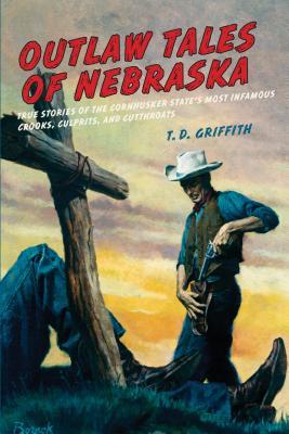 Outlaw Tales of Nebraska: True Stories Of The Cornhusker State's Most Infamous Crooks, Culprits, And Cutthroats