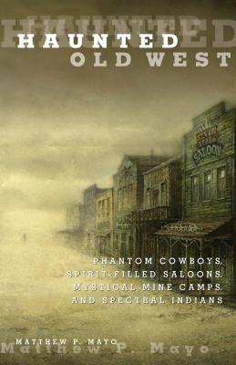 Haunted Old West: Phantom Cowboys, Spirit-Filled Saloons, Mystical Mine Camps, and Spectral Indians