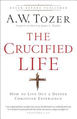 The Crucified Life: How to Live Out a Deeper Christian Experience