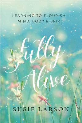 Fully Alive: Learning to Flourish--Mind, Body & Spirit