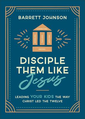 Disciple Them Like Jesus: Leading Your Kids the Way Christ Led the Twelve