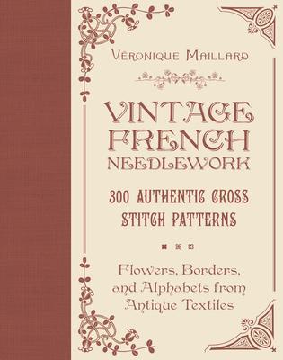 Vintage French Needlework: 300 Authentic Cross-Stitch Patterns--Flowers, Borders, and Alphabets from Antique Textiles