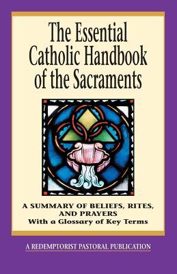 The Essential Catholic Handbook of the Sacraments: A Summary of Beliefs, Rites, and Prayers