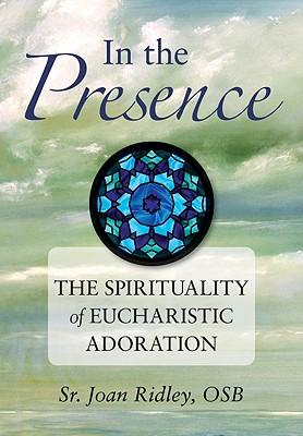 In the Presence: The Spirituality of Eucharistic Adoration