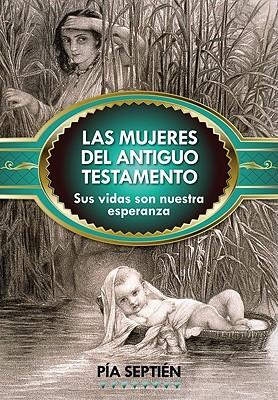 Las Mujeres del Antiguo Testamento: Sus Vidas Son Nuestra Esperanza