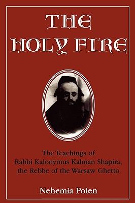 The Holy Fire: The Teachings of Rabbi Kalonymus Kalman Shapira, the Rebbe of the Warsaw Ghetto