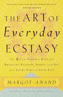 The Art of Everyday Ecstasy: The Seven Tantric Keys for Bringing Passion, Spirit, and Joy into Every Part of Your Life