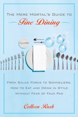 The Mere Mortal's Guide to Fine Dining: From Salad Forks to Sommeliers, How to Eat and Drink in Style Without Fear of Faux Pas