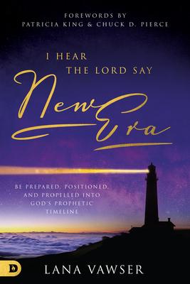 I Hear the Lord Say "New Era": Be Prepared, Positioned, and Propelled Into God's Prophetic Timeline