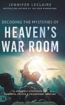 Decoding the Mysteries of Heaven's War Room: 21 Heavenly Strategies for Powerful Prayer and Triumphant Warfare