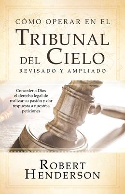 Cmo operar en los Tribunales del Cielo (revisado y ampliado) (Spanish Edition): Conceder a Dios el derecho legal de realizar su pasin y dar respuest