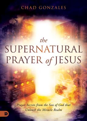 The Supernatural Prayer of Jesus: Prayer Secrets from the Son of God that Unleash the Miracle Realm