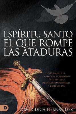 El Espritu Santo: El Que Rompe Las Ataduras (Spanish Edition): Experimente La Liberacin Permanente de Fortalezas Mentales, Emocionales Y Demonacas