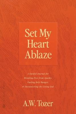 Set My Heart Ablaze: A Guided Journal for Breaking Free from Apathy, Fueling Holy Hunger, and Encountering the Living God: With Selected Re