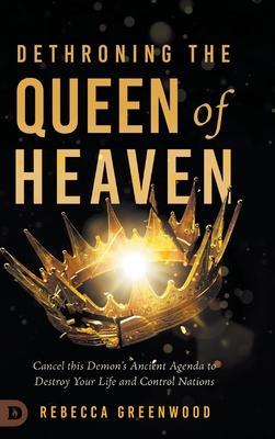 Dethroning the Queen of Heaven: Cancel This Demon's Ancient Agenda to Destroy Your Life and Control Nations