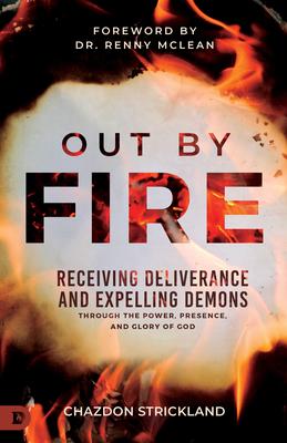 Out by Fire: Receiving Deliverance and Expelling Demons through the Power, Presence and Glory of God