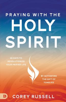 Praying with the Holy Spirit: 40 Days to Revolutionize Your Prayer Life by Activating the Gift of Tongues