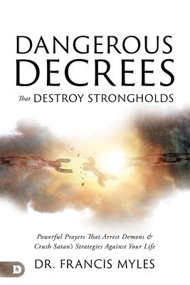 Dangerous Decrees that Destroy Strongholds: Powerful Prayers that Arrest Demons and Crush Satan's Strategies Against Your Life