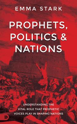 Prophets, Politics, and Nations: Understanding the Vital Role that Prophetic Voices Play in Shaping Nations