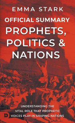 The Official Summary for Prophets, Politics, and Nations: Understanding the Vital Role that Prophetic Voices Play in Shaping Nations