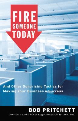 Fire Someone Today: And Other Surprising Tactics for Making Your Business a Success