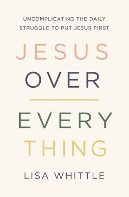 Jesus Over Everything: Uncomplicating the Daily Struggle to Put Jesus First