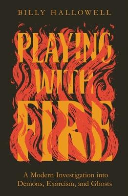 Playing with Fire: A Modern Investigation Into Demons, Exorcism, and Ghosts